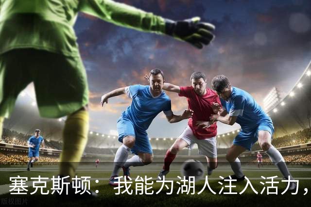 塞克斯顿：我能为湖人注入活力，为主力减轻压力